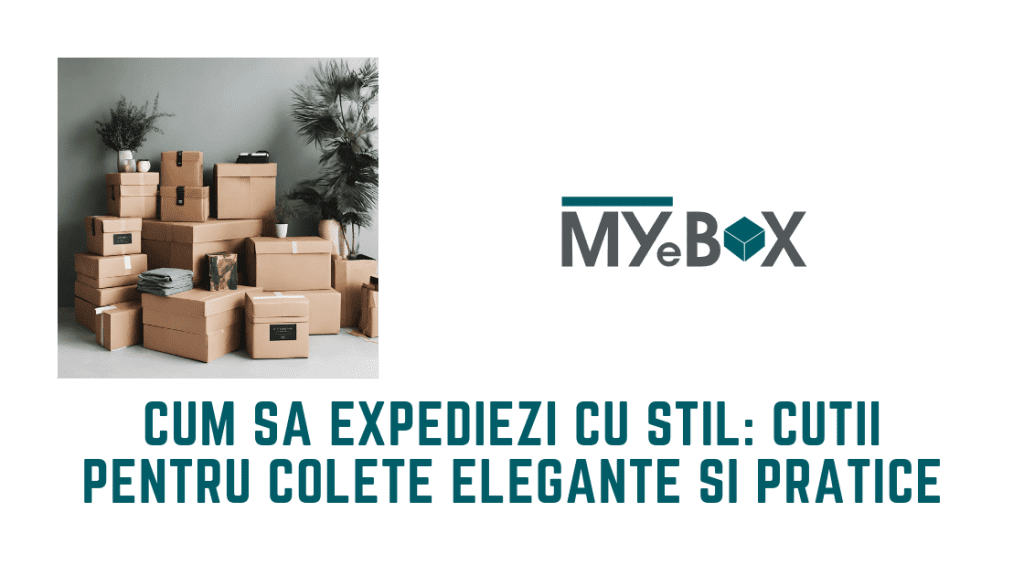 Cum să Expediezi cu Stil: Cutii pentru Colete Elegante și Pratice