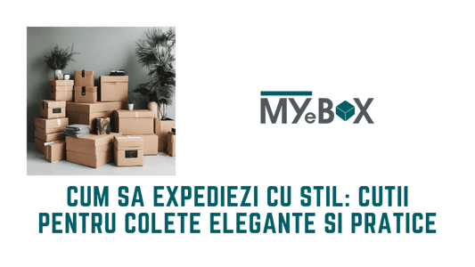 Cum să Expediezi cu Stil: Cutii pentru Colete Elegante și Pratice