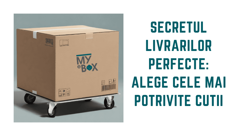 Secretul Livrărilor Perfecte: Alege Cele Mai Potrivite cutii pentru livrari